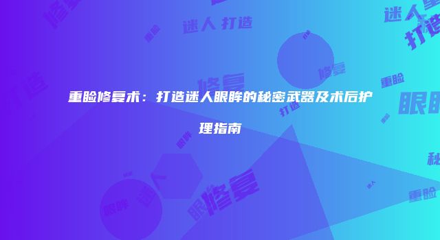 重睑修复术：打造迷人眼眸的秘密武器及术后护理指南