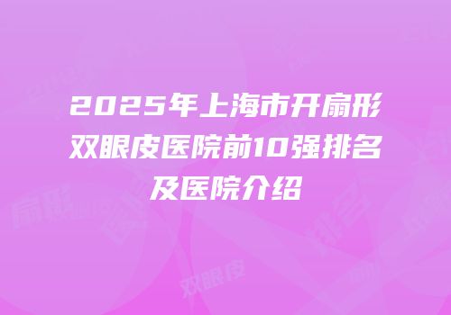 2025年上海市开扇形双眼皮医院前10强排名及医院介绍