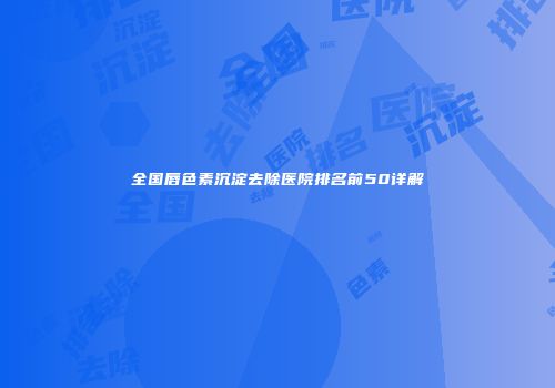 全国唇色素沉淀去除医院排名前50详解