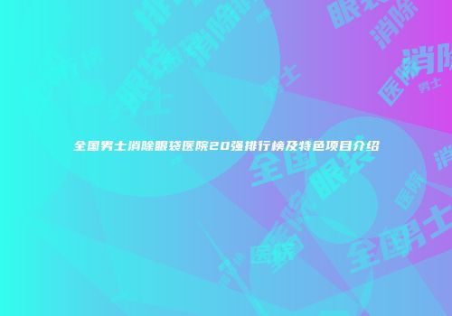 全国男士消除眼袋医院20强排行榜及特色项目介绍