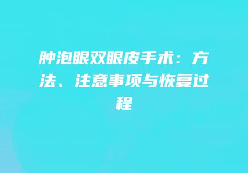 肿泡眼双眼皮手术：方法、注意事项与恢复过程