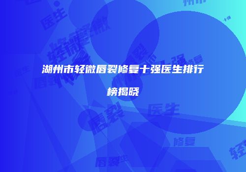 湖州市轻微唇裂修复十强医生排行榜揭晓
