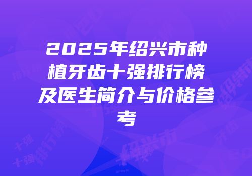 2025年绍兴市种植牙齿十强排行榜及医生简介与价格参考