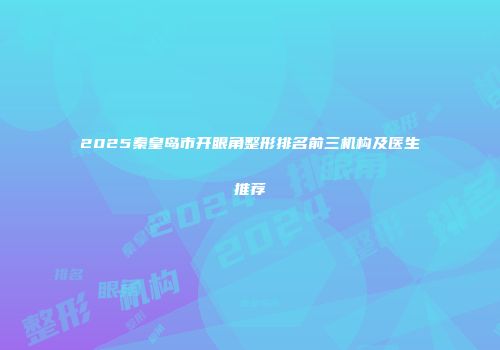 2025秦皇岛市开眼角整形排名前三机构及医生推荐