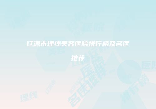 辽源市埋线美容医院排行榜及名医推荐