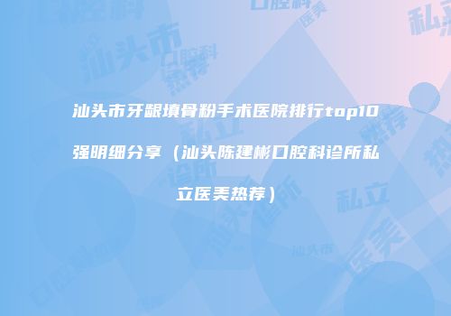 汕头市牙龈填骨粉手术医院排行top10强明细分享（汕头陈建彬口腔科诊所私立医美热荐）