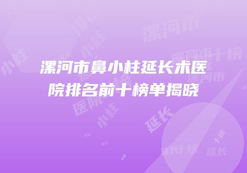 漯河市鼻小柱延长术医院排名前十榜单揭晓