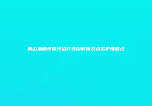 黄山酒糟鼻激光治疗费用解析及术后护理要点