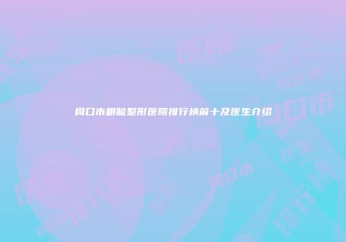 周口市眼睑整形医院排行榜前十及医生介绍