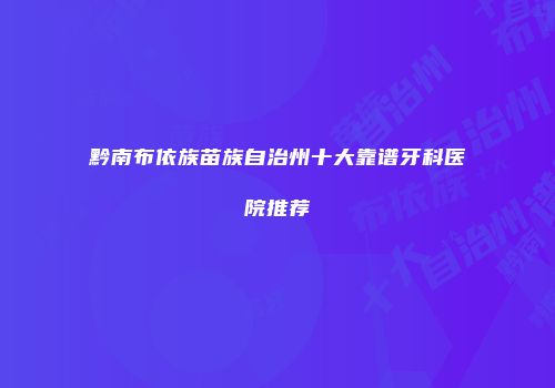 黔南布依族苗族自治州十大靠谱牙科医院推荐