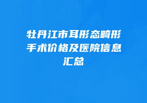 牡丹江市耳形态畸形手术价格及医院信息汇总