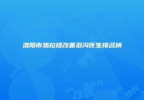 洛阳市热拉提改善泪沟医生排名榜