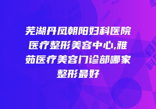 芜湖丹凤朝阳妇科医院医疗整形美容中心,雅茹医疗美容门诊部哪家整形最好