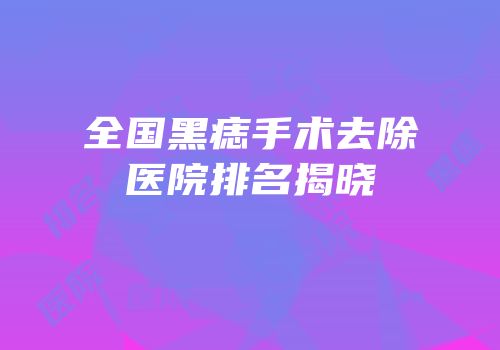 全国黑痣手术去除医院排名揭晓