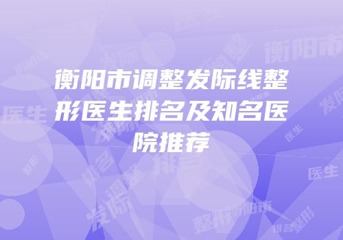 衡阳市调整发际线整形医生排名及知名医院推荐