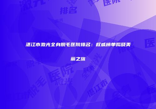 湛江市激光全身脱毛医院排名：权威榜单揭晓美丽之旅