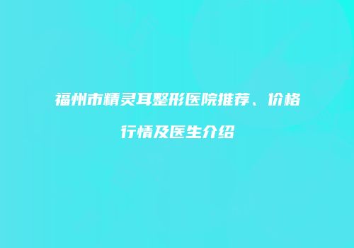 福州市精灵耳整形医院推荐、价格行情及医生介绍