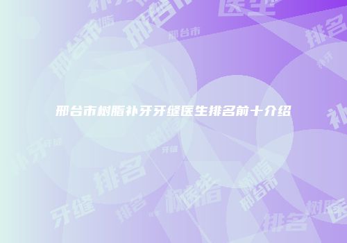 邢台市树脂补牙牙缝医生排名前十介绍