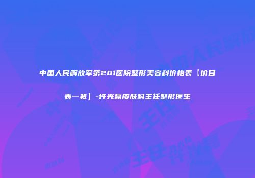 中国人民解放军第201医院整形美容科价格表【价目表一览】-许光磊皮肤科主任整形医生