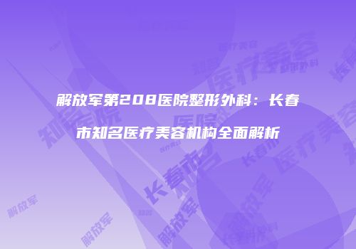 解放军第208医院整形外科：长春市知名医疗美容机构全面解析
