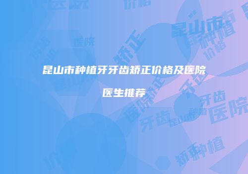 昆山市种植牙牙齿矫正价格及医院医生推荐
