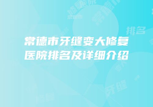 常德市牙缝变大修复医院排名及详细介绍