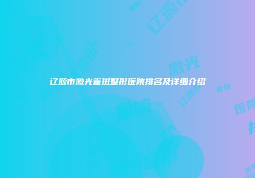 辽源市激光雀斑整形医院排名及详细介绍