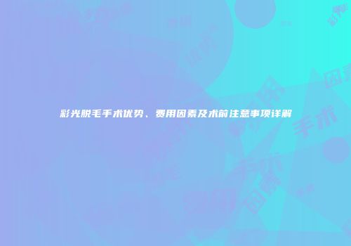 彩光脱毛手术优势、费用因素及术前注意事项详解