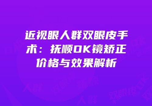 近视眼人群双眼皮手术：抚顺OK镜矫正价格与效果解析