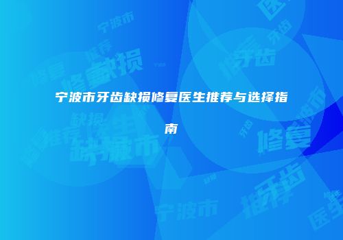 宁波市牙齿缺损修复医生推荐与选择指南