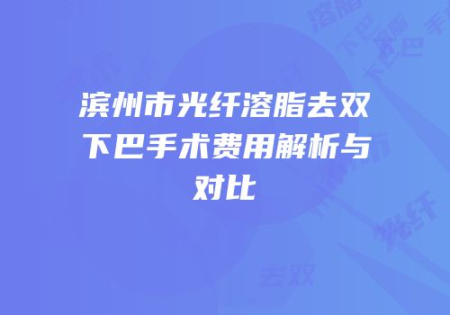 滨州市光纤溶脂去双下巴手术费用解析与对比