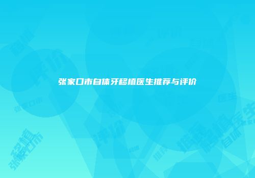 张家口市自体牙移植医生推荐与评价