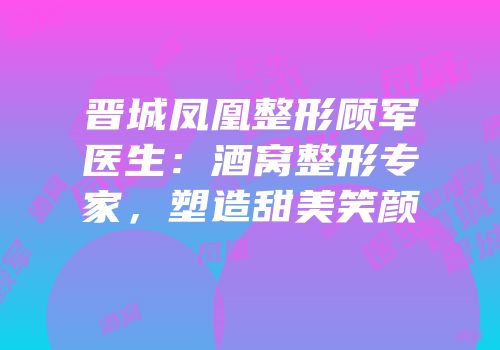 晋城凤凰整形顾军医生：酒窝整形专家，塑造甜美笑颜
