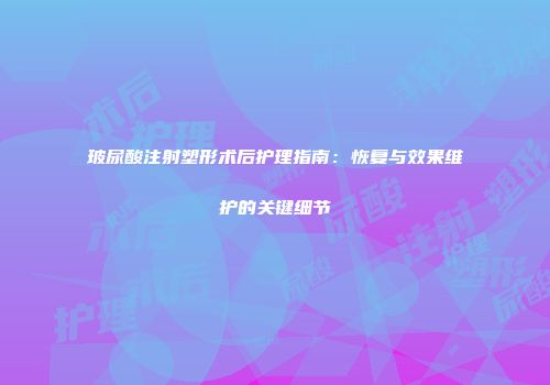 玻尿酸注射塑形术后护理指南：恢复与效果维护的关键细节