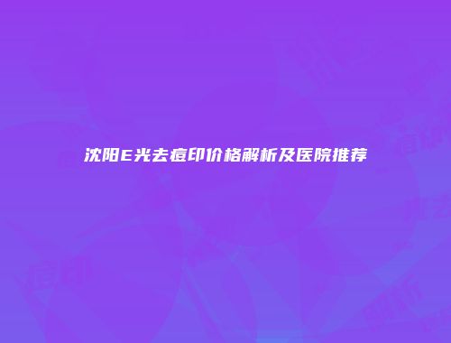沈阳E光去痘印价格解析及医院推荐