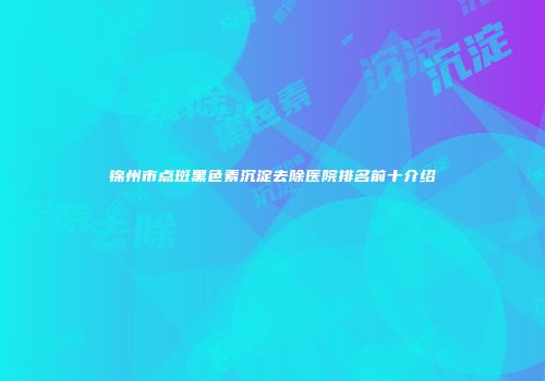 锦州市点斑黑色素沉淀去除医院排名前十介绍