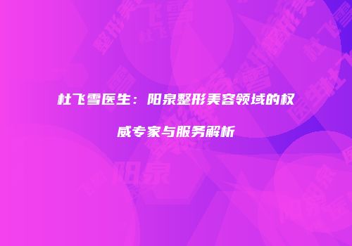 杜飞雪医生：阳泉整形美容领域的权威专家与服务解析