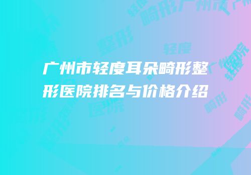 广州市轻度耳朵畸形整形医院排名与价格介绍