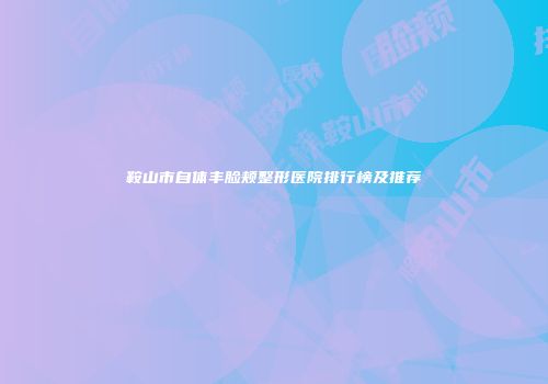 鞍山市自体丰脸颊整形医院排行榜及推荐