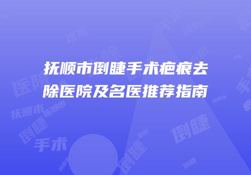 抚顺市倒睫手术疤痕去除医院及名医推荐指南