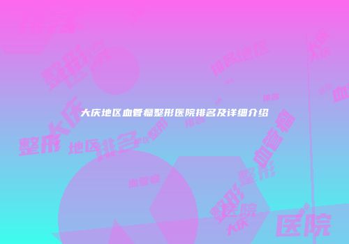 大庆地区血管瘤整形医院排名及详细介绍