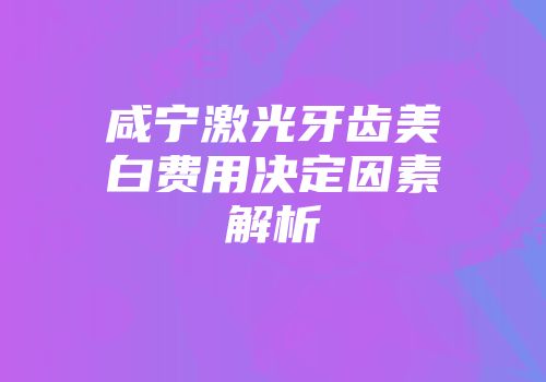 咸宁激光牙齿美白费用决定因素解析
