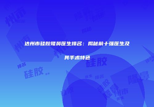 达州市硅胶隆鼻医生排名：揭秘前十强医生及其手术特色