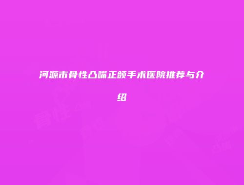 河源市骨性凸嘴正颌手术医院推荐与介绍