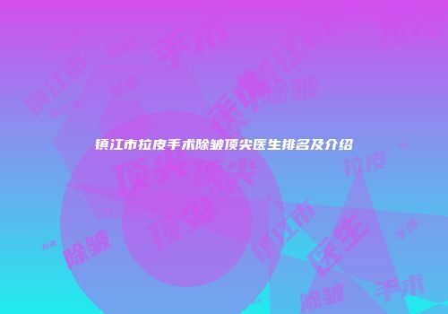 镇江市拉皮手术除皱顶尖医生排名及介绍