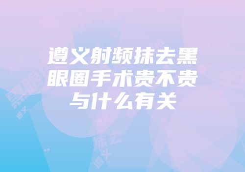 遵义射频抹去黑眼圈手术贵不贵与什么有关