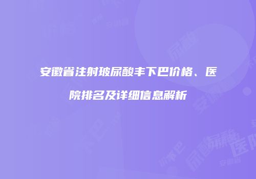 安徽省注射玻尿酸丰下巴价格、医院排名及详细信息解析