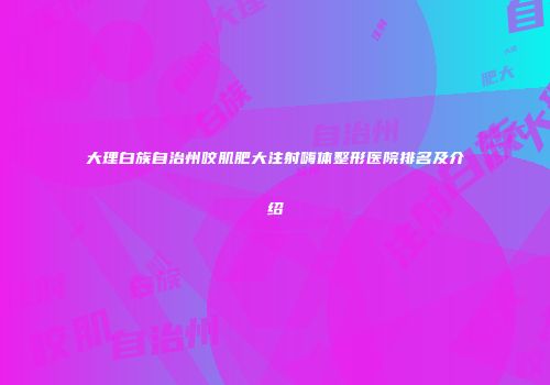 大理白族自治州咬肌肥大注射嗨体整形医院排名及介绍