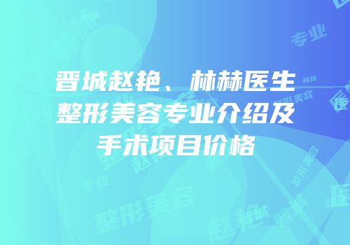 晋城赵艳、林赫医生整形美容专业介绍及手术项目价格