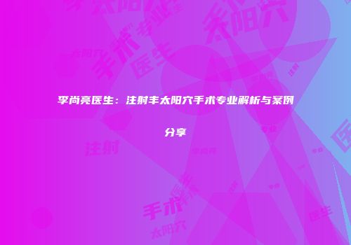 李尚亮医生：注射丰太阳穴手术专业解析与案例分享